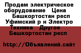 Продам электрическое оборудование › Цена ­ 500 - Башкортостан респ., Уфимский р-н Электро-Техника » Другое   . Башкортостан респ.